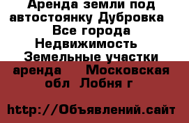 Аренда земли под автостоянку Дубровка - Все города Недвижимость » Земельные участки аренда   . Московская обл.,Лобня г.